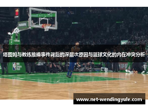 塔图姆与教练推搡事件背后的深层次原因与篮球文化的内在冲突分析