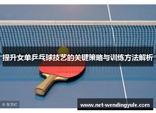 提升女单乒乓球技艺的关键策略与训练方法解析 提升女单乒乓球技艺的关键策略与训练方法解析