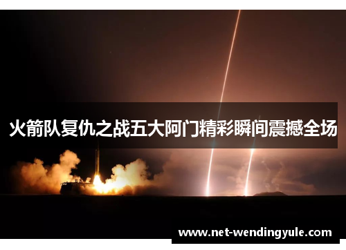 火箭队复仇之战五大阿门精彩瞬间震撼全场 火箭队复仇之战五大阿门精彩瞬间震撼全场