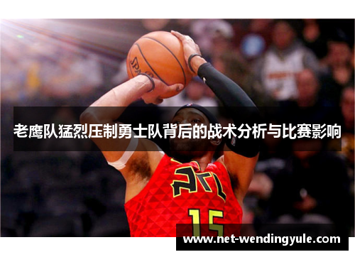 老鹰队猛烈压制勇士队背后的战术分析与比赛影响 老鹰队猛烈压制勇士队背后的战术分析与比赛影响