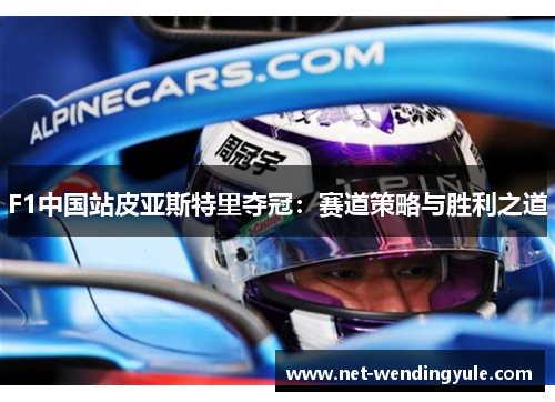 F1中国站皮亚斯特里夺冠:赛道策略与胜利之道 F1中国站皮亚斯特里夺冠:赛道策略与胜利之道