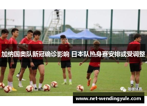 加纳国奥队新冠确诊影响 日本队热身赛安排或受调整 加纳国奥队新冠确诊影响 日本队热身赛安排或受调整