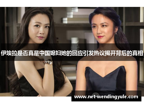 伊埃拉是否真是中国媳妇她的回应引发热议揭开背后的真相 伊埃拉是否真是中国媳妇她的回应引发热议揭开背后的真相