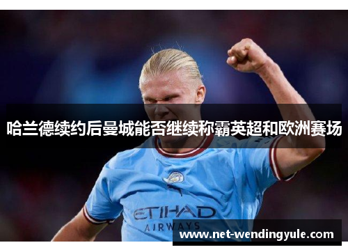 哈兰德续约后曼城能否继续称霸英超和欧洲赛场 哈兰德续约后曼城能否继续称霸英超和欧洲赛场