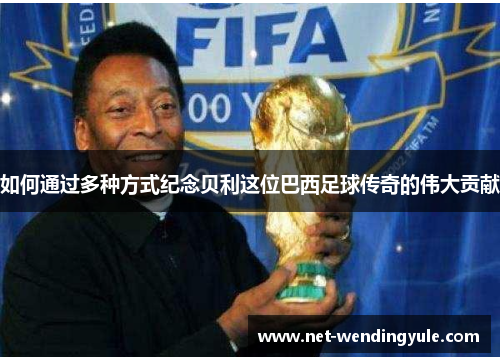 如何通过多种方式纪念贝利这位巴西足球传奇的伟大贡献 如何通过多种方式纪念贝利这位巴西足球传奇的伟大贡献