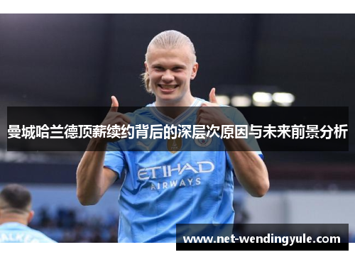 曼城哈兰德顶薪续约背后的深层次原因与未来前景分析 曼城哈兰德顶薪续约背后的深层次原因与未来前景分析