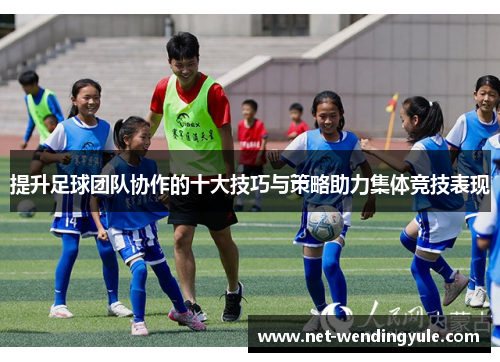 提升足球团队协作的十大技巧与策略助力集体竞技表现 提升足球团队协作的十大技巧与策略助力集体竞技表现