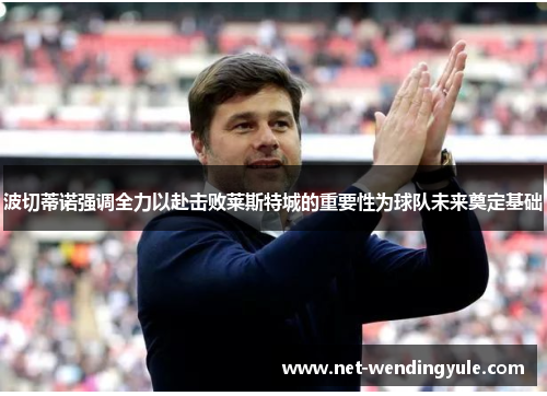 波切蒂诺强调全力以赴击败莱斯特城的重要性为球队未来奠定基础 波切蒂诺强调全力以赴击败莱斯特城的重要性为球队未来奠定基础