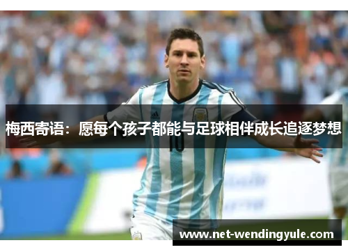 梅西寄语:愿每个孩子都能与足球相伴成长追逐梦想 梅西寄语:愿每个孩子都能与足球相伴成长追逐梦想