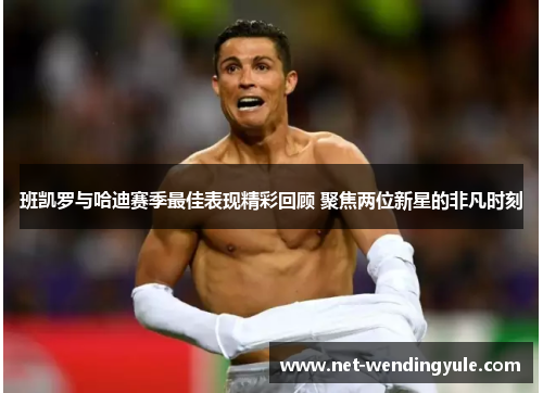 班凯罗与哈迪赛季最佳表现精彩回顾 聚焦两位新星的非凡时刻 班凯罗与哈迪赛季最佳表现精彩回顾 聚焦两位新星的非凡时刻