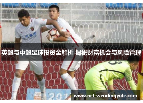 英超与中超足球投资全解析 揭秘财富机会与风险管理 英超与中超足球投资全解析 揭秘财富机会与风险管理