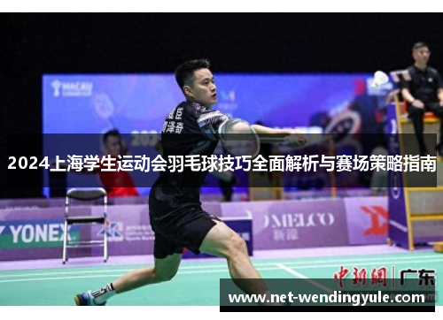 2024上海学生运动会羽毛球技巧全面解析与赛场策略指南 2024上海学生运动会羽毛球技巧全面解析与赛场策略指南