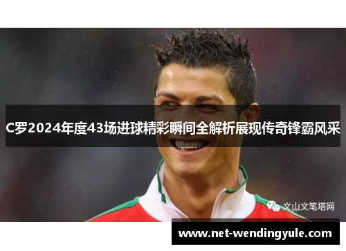 C罗2024年度43场进球精彩瞬间全解析展现传奇锋霸风采 C罗2024年度43场进球精彩瞬间全解析展现传奇锋霸风采