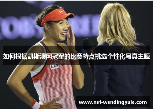 如何根据凯斯澳网冠军的比赛特点挑选个性化写真主题 如何根据凯斯澳网冠军的比赛特点挑选个性化写真主题