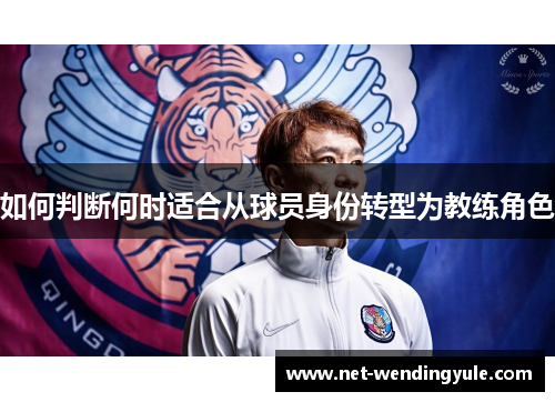 如何判断何时适合从球员身份转型为教练角色 如何判断何时适合从球员身份转型为教练角色