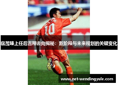 宿茂臻上任后吉翔去向揭秘:新阶段与未来规划的关键变化 宿茂臻上任后吉翔去向揭秘:新阶段与未来规划的关键变化