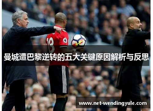 曼城遭巴黎逆转的五大关键原因解析与反思 曼城遭巴黎逆转的五大关键原因解析与反思