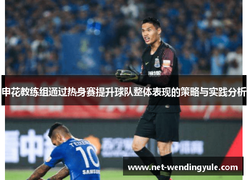 申花教练组通过热身赛提升球队整体表现的策略与实践分析 申花教练组通过热身赛提升球队整体表现的策略与实践分析