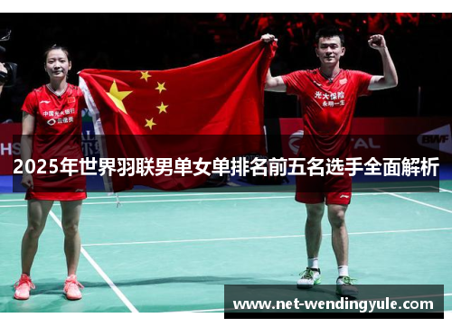2025年世界羽联男单女单排名前五名选手全面解析