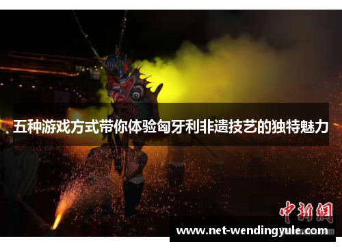 五种游戏方式带你体验匈牙利非遗技艺的独特魅力