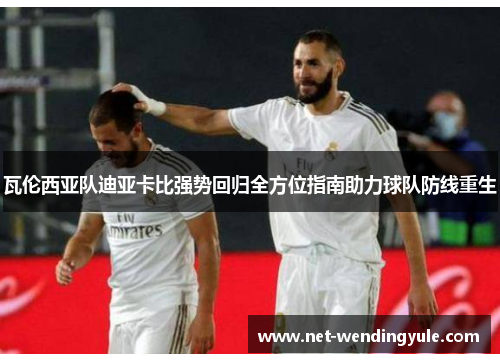 瓦伦西亚队迪亚卡比强势回归全方位指南助力球队防线重生 瓦伦西亚队迪亚卡比强势回归全方位指南助力球队防线重生