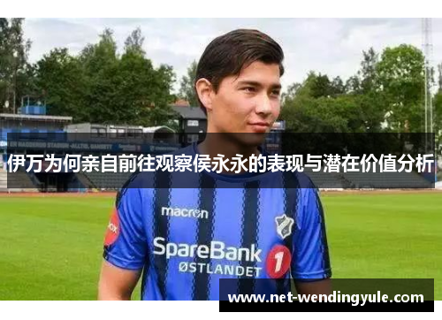 伊万为何亲自前往观察侯永永的表现与潜在价值分析