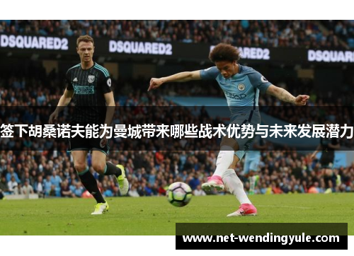 签下胡桑诺夫能为曼城带来哪些战术优势与未来发展潜力 签下胡桑诺夫能为曼城带来哪些战术优势与未来发展潜力
