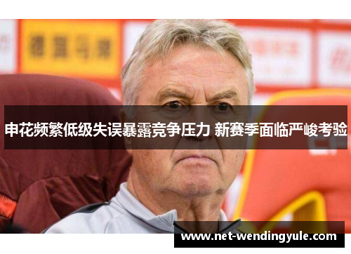 申花频繁低级失误暴露竞争压力 新赛季面临严峻考验 申花频繁低级失误暴露竞争压力 新赛季面临严峻考验