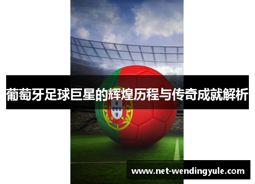 葡萄牙足球巨星的辉煌历程与传奇成就解析 葡萄牙足球巨星的辉煌历程与传奇成就解析