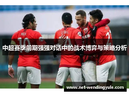 中超赛季前期强强对话中的战术博弈与策略分析