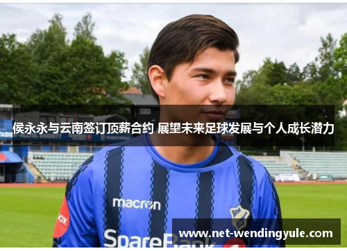 侯永永与云南签订顶薪合约 展望未来足球发展与个人成长潜力 侯永永与云南签订顶薪合约 展望未来足球发展与个人成长潜力