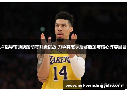 卢指导带领快船防守升级挑战 力争突破季后赛瓶颈与核心阵容磨合 卢指导带领快船防守升级挑战 力争突破季后赛瓶颈与核心阵容磨合