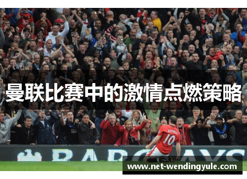 曼联比赛中的激情点燃策略 曼联比赛中的激情点燃策略