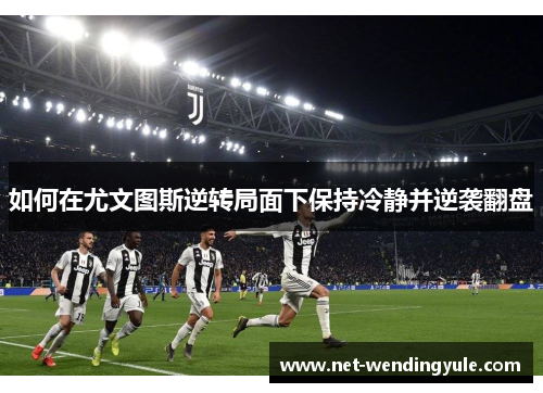 如何在尤文图斯逆转局面下保持冷静并逆袭翻盘 如何在尤文图斯逆转局面下保持冷静并逆袭翻盘