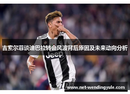 吉索尔菲谈迪巴拉转会风波背后原因及未来动向分析 吉索尔菲谈迪巴拉转会风波背后原因及未来动向分析