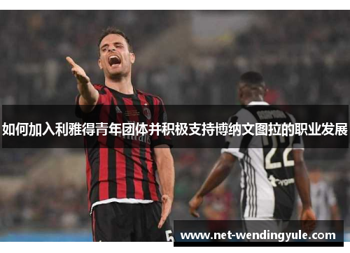 如何加入利雅得青年团体并积极支持博纳文图拉的职业发展 如何加入利雅得青年团体并积极支持博纳文图拉的职业发展