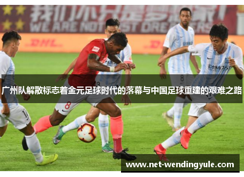 广州队解散标志着金元足球时代的落幕与中国足球重建的艰难之路 广州队解散标志着金元足球时代的落幕与中国足球重建的艰难之路