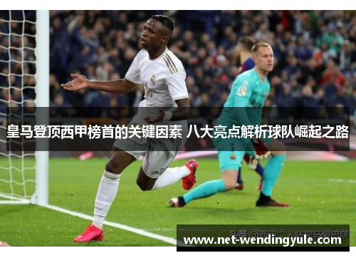 皇马登顶西甲榜首的关键因素 八大亮点解析球队崛起之路 皇马登顶西甲榜首的关键因素 八大亮点解析球队崛起之路