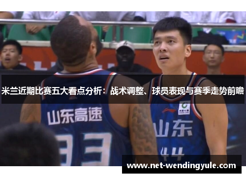 米兰近期比赛五大看点分析:战术调整、球员表现与赛季走势前瞻 米兰近期比赛五大看点分析:战术调整、球员表现与赛季走势前瞻