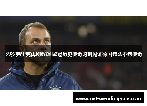 59岁弗里克再创辉煌 欧冠历史传奇时刻见证德国教头不老传奇 59岁弗里克再创辉煌 欧冠历史传奇时刻见证德国教头不老传奇