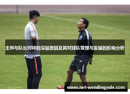 主帅与队长对峙的深层原因及其对球队管理与发展的影响分析 主帅与队长对峙的深层原因及其对球队管理与发展的影响分析