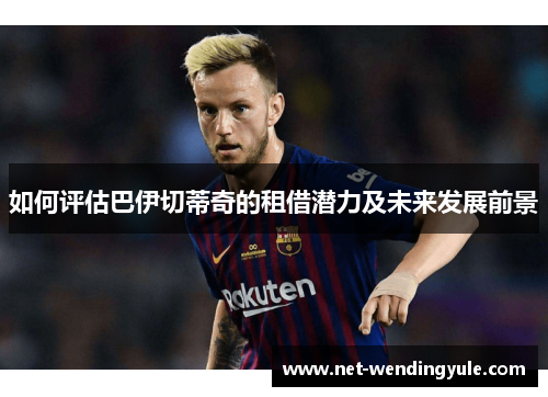 如何评估巴伊切蒂奇的租借潜力及未来发展前景 如何评估巴伊切蒂奇的租借潜力及未来发展前景