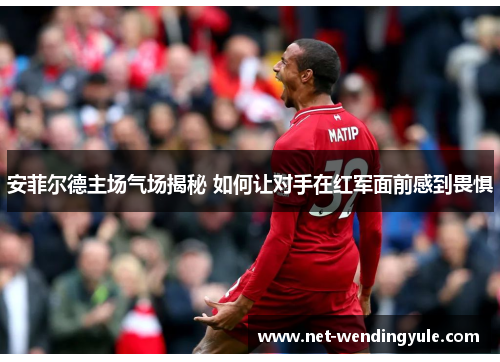 安菲尔德主场气场揭秘 如何让对手在红军面前感到畏惧