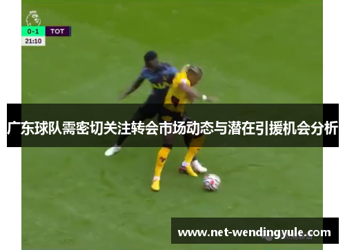 广东球队需密切关注转会市场动态与潜在引援机会分析 广东球队需密切关注转会市场动态与潜在引援机会分析