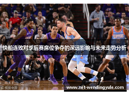 快船连败对季后赛席位争夺的深远影响与未来走势分析 快船连败对季后赛席位争夺的深远影响与未来走势分析