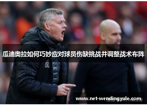 瓜迪奥拉如何巧妙应对球员伤缺挑战并调整战术布阵 瓜迪奥拉如何巧妙应对球员伤缺挑战并调整战术布阵