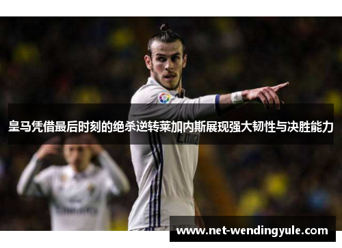 皇马凭借最后时刻的绝杀逆转莱加内斯展现强大韧性与决胜能力 皇马凭借最后时刻的绝杀逆转莱加内斯展现强大韧性与决胜能力