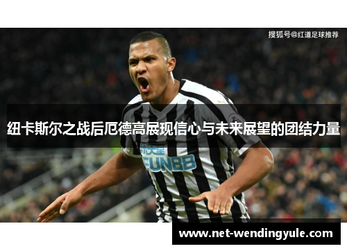 纽卡斯尔之战后厄德高展现信心与未来展望的团结力量 纽卡斯尔之战后厄德高展现信心与未来展望的团结力量