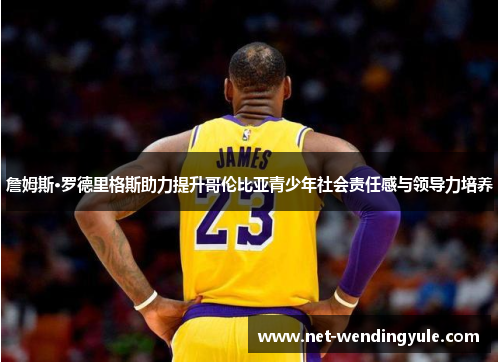 詹姆斯·罗德里格斯助力提升哥伦比亚青少年社会责任感与领导力培养 詹姆斯·罗德里格斯助力提升哥伦比亚青少年社会责任感与领导力培养