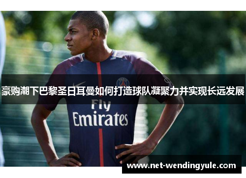 豪购潮下巴黎圣日耳曼如何打造球队凝聚力并实现长远发展 豪购潮下巴黎圣日耳曼如何打造球队凝聚力并实现长远发展